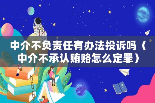 中介不負(fù)責(zé)任有辦法投訴嗎（中介不承認(rèn)賄賂怎么定罪）