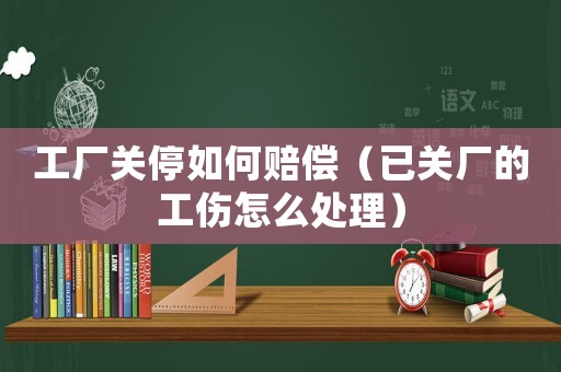 工廠關(guān)停如何賠償（已關(guān)廠的工傷怎么處理）