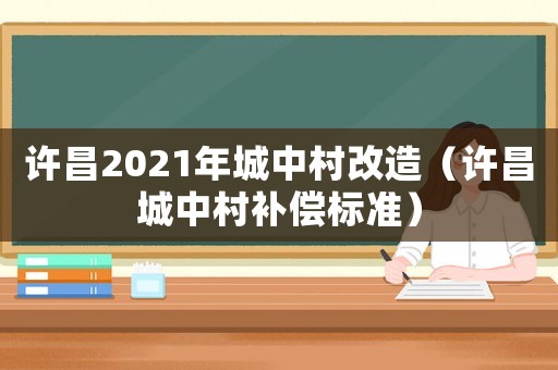許昌2021年城中村改造（許昌城中村補(bǔ)償標(biāo)準(zhǔn)）