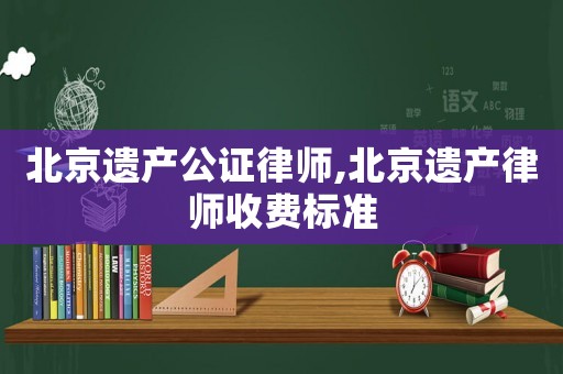 北京遺產(chǎn)公證律師,北京遺產(chǎn)律師收費(fèi)標(biāo)準(zhǔn)