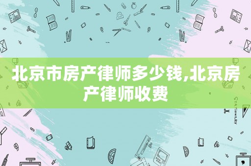 北京市房產(chǎn)律師多少錢,北京房產(chǎn)律師收費(fèi)