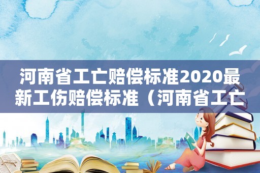 河南省工亡賠償標(biāo)準(zhǔn)2020最新工傷賠償標(biāo)準(zhǔn)（河南省工亡賠償標(biāo)準(zhǔn)）