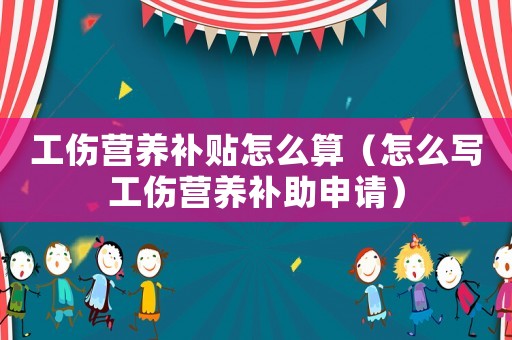 工傷營(yíng)養(yǎng)補(bǔ)貼怎么算（怎么寫工傷營(yíng)養(yǎng)補(bǔ)助申請(qǐng)）