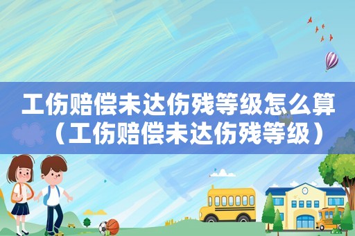 工傷賠償未達(dá)傷殘等級(jí)怎么算（工傷賠償未達(dá)傷殘等級(jí)）