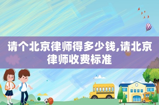 請(qǐng)個(gè)北京律師得多少錢(qián),請(qǐng)北京律師收費(fèi)標(biāo)準(zhǔn)