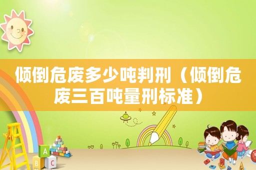 傾倒危廢多少噸判刑（傾倒危廢三百噸量刑標(biāo)準(zhǔn)）