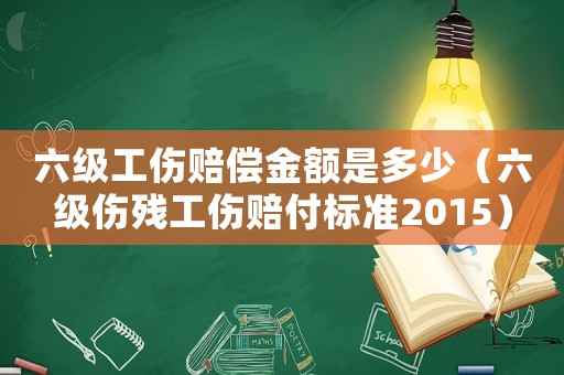 六級(jí)工傷賠償金額是多少（六級(jí)傷殘工傷賠付標(biāo)準(zhǔn)2015）