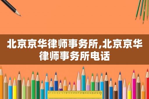 北京京華律師事務(wù)所,北京京華律師事務(wù)所電話
