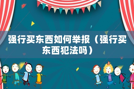 強行買東西如何舉報（強行買東西犯法嗎）