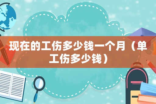 現(xiàn)在的工傷多少錢一個(gè)月（單工傷多少錢）