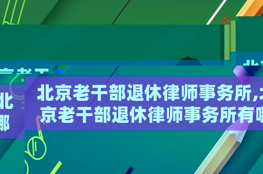 北京老干部退休律師事務所,北京老干部退休律師事務所有哪些