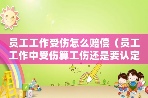員工工作受傷怎么賠償（員工工作中受傷算工傷還是要認(rèn)定）