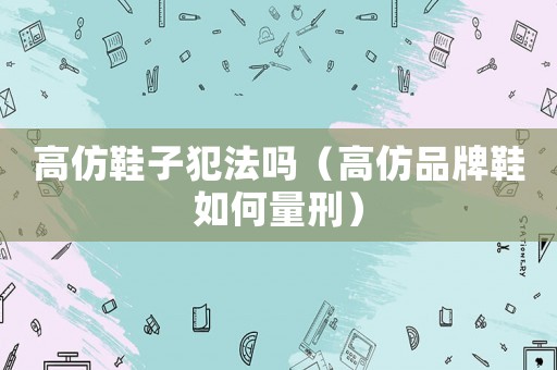 高仿鞋子犯法嗎（高仿品牌鞋如何量刑）