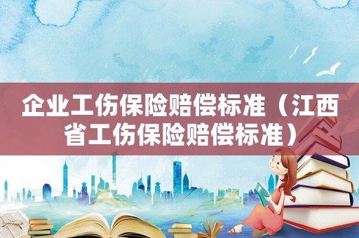 企業(yè)工傷保險(xiǎn)賠償標(biāo)準(zhǔn)（江西省工傷保險(xiǎn)賠償標(biāo)準(zhǔn)）