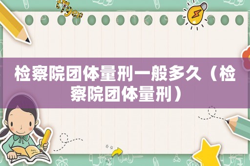 檢察院團(tuán)體量刑一般多久（檢察院團(tuán)體量刑）