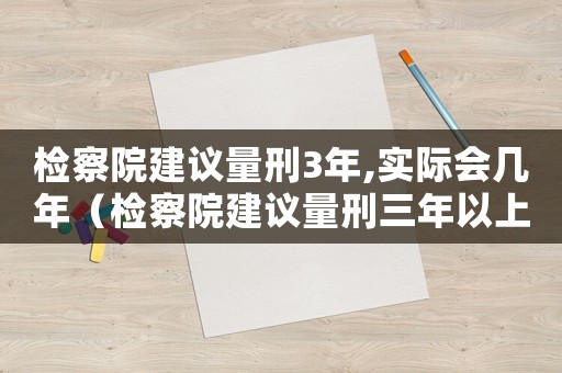 檢察院建議量刑3年,實際會幾年（檢察院建議量刑三年以上）