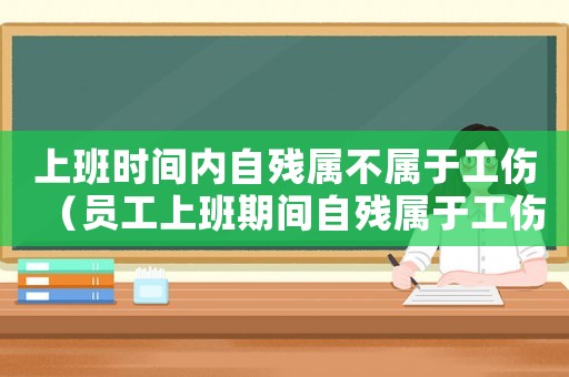 上班時間內(nèi)自殘屬不屬于工傷（員工上班期間自殘屬于工傷嗎）