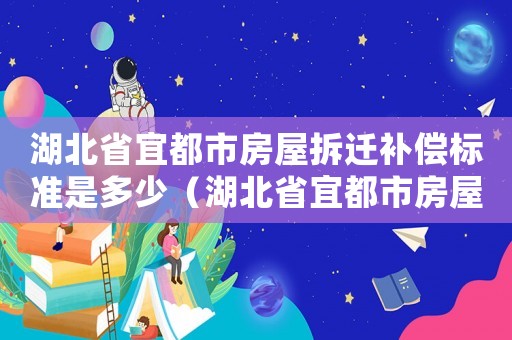 湖北省宜都市房屋拆遷補(bǔ)償標(biāo)準(zhǔn)是多少（湖北省宜都市房屋拆遷補(bǔ)償標(biāo)準(zhǔn)）
