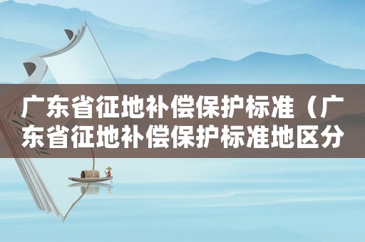 廣東省征地補(bǔ)償保護(hù)標(biāo)準(zhǔn)（廣東省征地補(bǔ)償保護(hù)標(biāo)準(zhǔn)地區(qū)分類表）