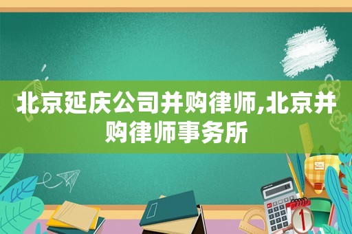 北京延慶公司并購律師,北京并購律師事務(wù)所