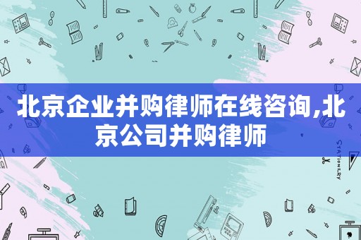 北京企業(yè)并購律師在線咨詢,北京公司并購律師