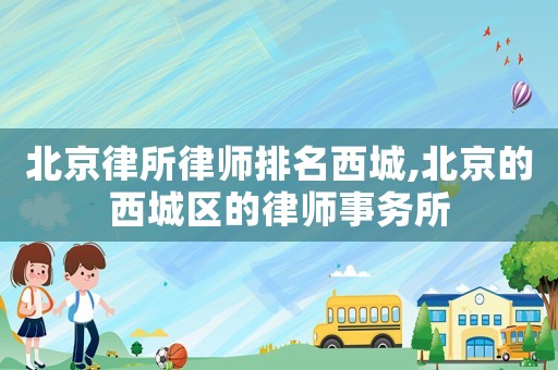 北京律所律師排名西城,北京的西城區(qū)的律師事務(wù)所