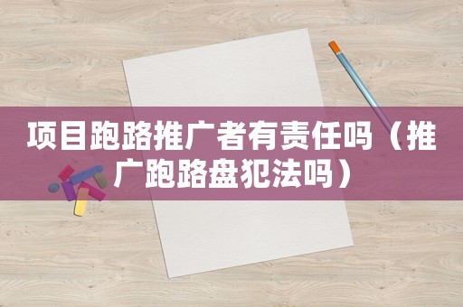 項(xiàng)目跑路推廣者有責(zé)任嗎（推廣跑路盤犯法嗎）
