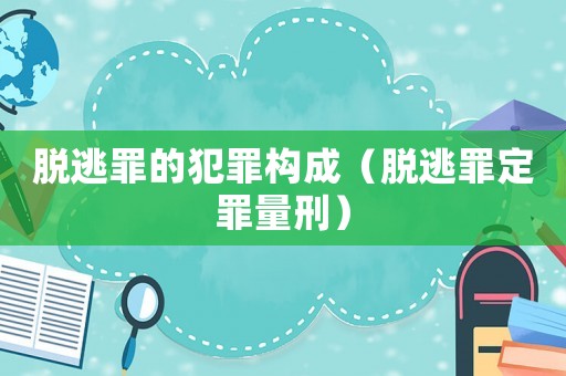 脫逃罪的犯罪構(gòu)成（脫逃罪定罪量刑）