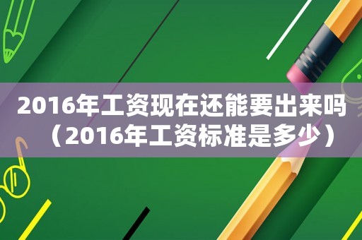 2016年工資現(xiàn)在還能要出來嗎（2016年工資標(biāo)準(zhǔn)是多少）