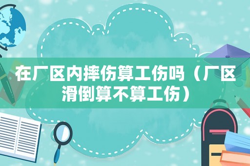 在廠區(qū)內(nèi)摔傷算工傷嗎（廠區(qū)滑倒算不算工傷）