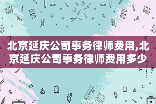 北京延慶公司事務(wù)律師費(fèi)用,北京延慶公司事務(wù)律師費(fèi)用多少錢