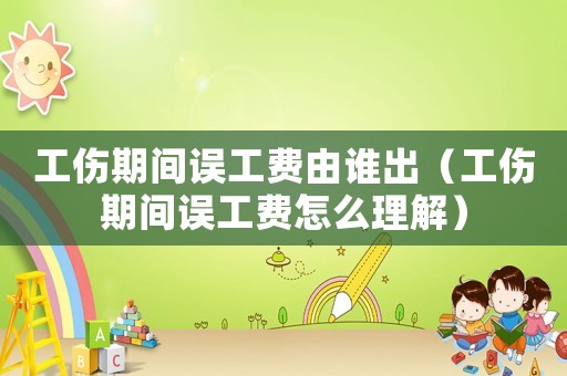 工傷期間誤工費(fèi)由誰出（工傷期間誤工費(fèi)怎么理解）