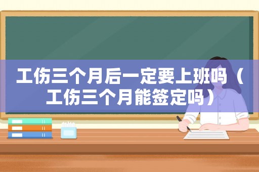 工傷三個月后一定要上班嗎（工傷三個月能簽定嗎）