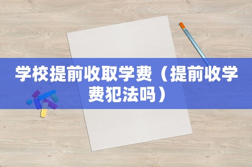 學(xué)校提前收取學(xué)費(fèi)（提前收學(xué)費(fèi)犯法嗎）
