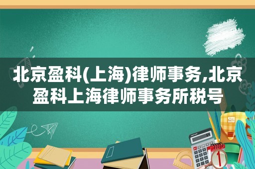 北京盈科(上海)律師事務(wù),北京盈科上海律師事務(wù)所稅號(hào)