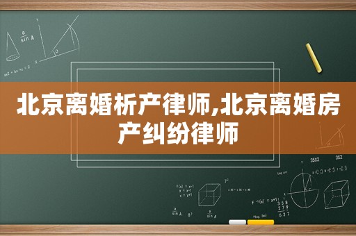 北京離婚析產(chǎn)律師,北京離婚房產(chǎn)糾紛律師