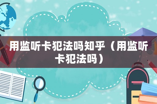 用監(jiān)聽(tīng)卡犯法嗎知乎（用監(jiān)聽(tīng)卡犯法嗎）