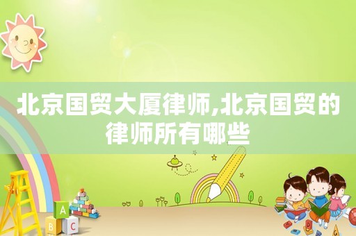北京國貿大廈律師,北京國貿的律師所有哪些