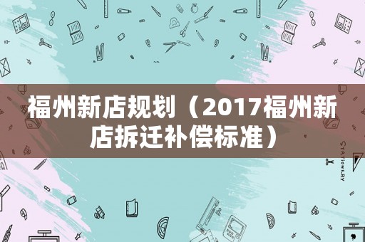 福州新店規(guī)劃（2017福州新店拆遷補(bǔ)償標(biāo)準(zhǔn)）