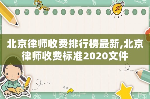 北京律師收費(fèi)排行榜最新,北京律師收費(fèi)標(biāo)準(zhǔn)2020文件