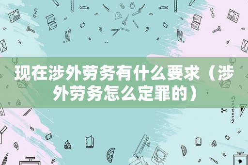現(xiàn)在涉外勞務有什么要求（涉外勞務怎么定罪的）