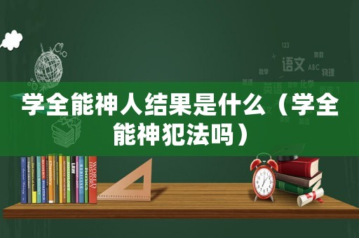 學(xué)全能神人結(jié)果是什么（學(xué)全能神犯法嗎）