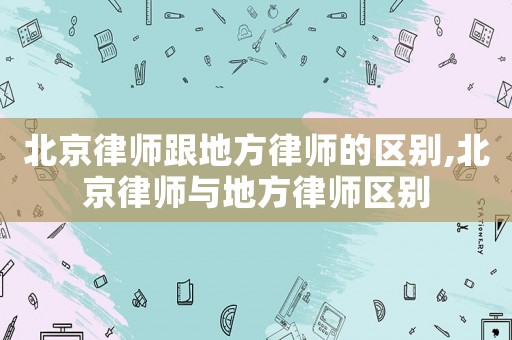 北京律師跟地方律師的區(qū)別,北京律師與地方律師區(qū)別