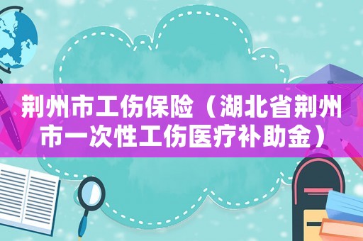 荊州市工傷保險(xiǎn)（湖北省荊州市一次性工傷醫(yī)療補(bǔ)助金）