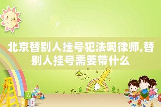 北京替別人掛號(hào)犯法嗎律師,替別人掛號(hào)需要帶什么