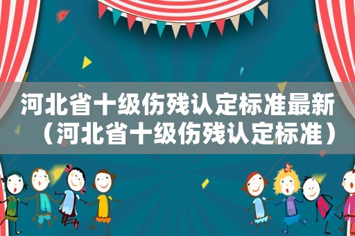 河北省十級(jí)傷殘認(rèn)定標(biāo)準(zhǔn)最新（河北省十級(jí)傷殘認(rèn)定標(biāo)準(zhǔn)）
