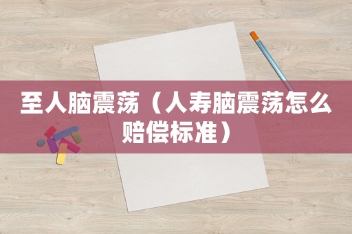 至人腦震蕩（人壽腦震蕩怎么賠償標(biāo)準(zhǔn)）
