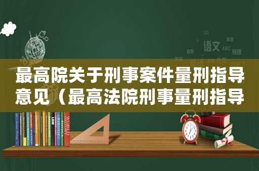 最高院關(guān)于刑事案件量刑指導(dǎo)意見(jiàn)（最高法院刑事量刑指導(dǎo)意見(jiàn)）