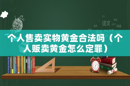 個人售賣實(shí)物黃金合法嗎（個人販賣黃金怎么定罪）