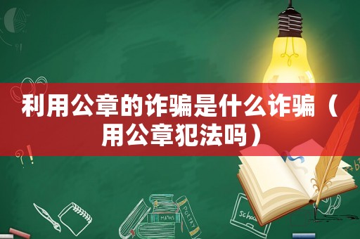利用公章的詐騙是什么詐騙（用公章犯法嗎）